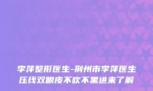 李萍整形医生-荆州市李萍医生压线双眼皮不吹不黑进来了解