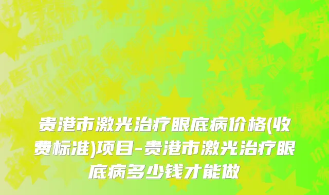 贵港市激光治疗眼底病价格(收费标准)项目-贵港市激光治疗眼底病多少钱才能做