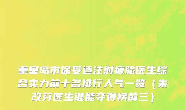 秦皇岛市保妥适注射瘦脸医生综合实力前十名排行人气一览（朱改芬医生谁能夺得榜前三）