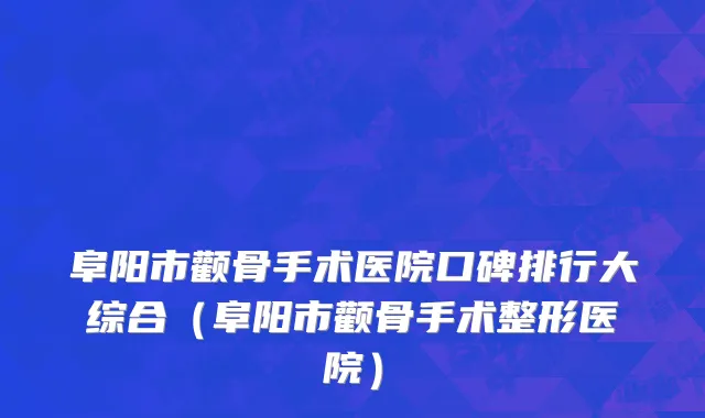 阜阳市颧骨手术医院口碑排行大综合（阜阳市颧骨手术整形医院）