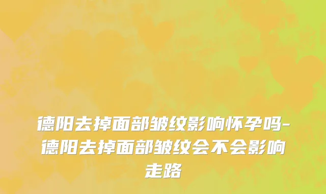 德阳去掉面部皱纹影响怀孕吗-德阳去掉面部皱纹会不会影响走路