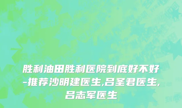 胜利油田胜利医院到底好不好-推荐沙明建医生,吕圣君医生,吕志军医生