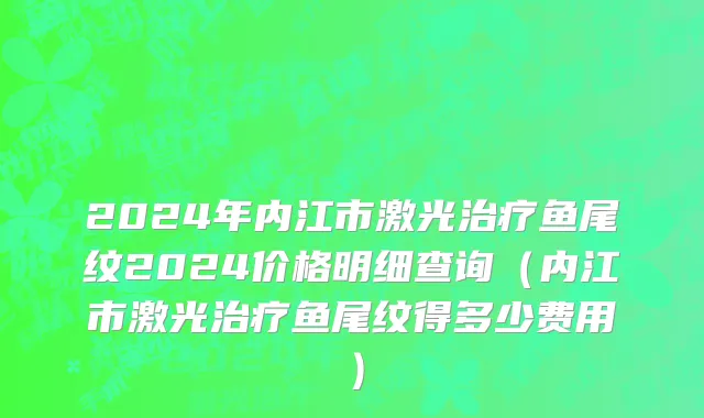 2024年内江市激光治疗鱼尾纹2024价格明细查询（内江市激光治疗鱼尾纹得多少费用）