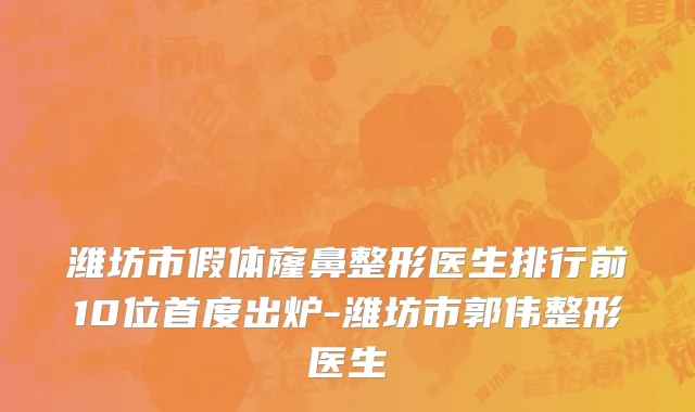 潍坊市假体窿鼻整形医生排行前10位首度出炉-潍坊市郭伟整形医生