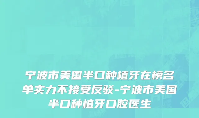 宁波市美国半口种植牙在榜名单实力不接受反驳-宁波市美国半口种植牙口腔医生