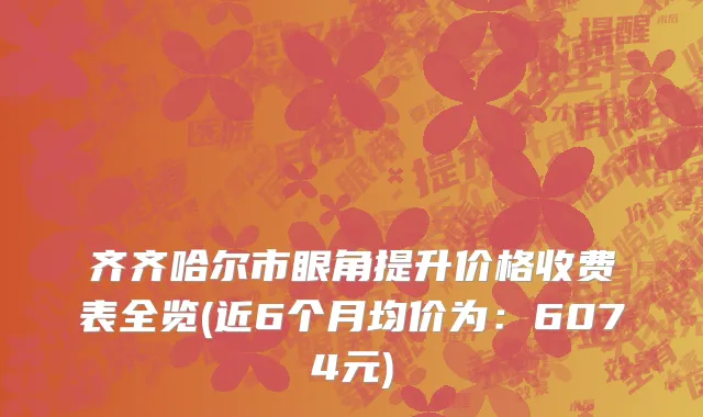 齐齐哈尔市眼角提升价格收费表全览(近6个月均价为：6074元)