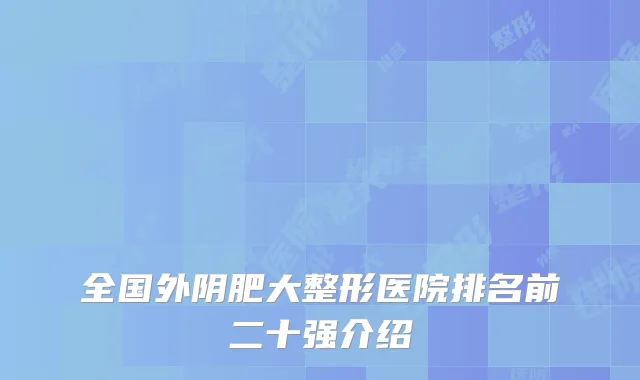 全国外阴肥大整形医院排名前二十强介绍