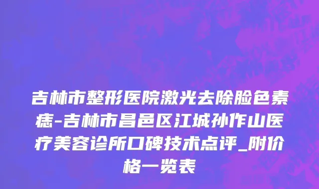 吉林市整形医院激光去除脸色素痣-吉林市昌邑区江城孙作山医疗美容诊所口碑技术点评_附价格一览表