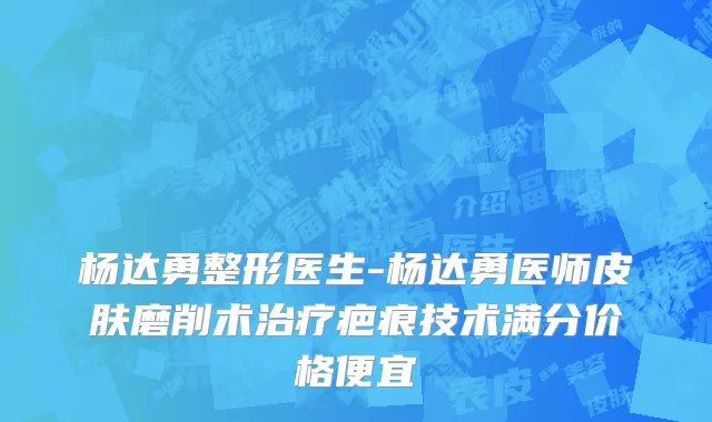 杨达勇整形医生-杨达勇医师皮肤磨削术治疗疤痕技术满分价格便宜