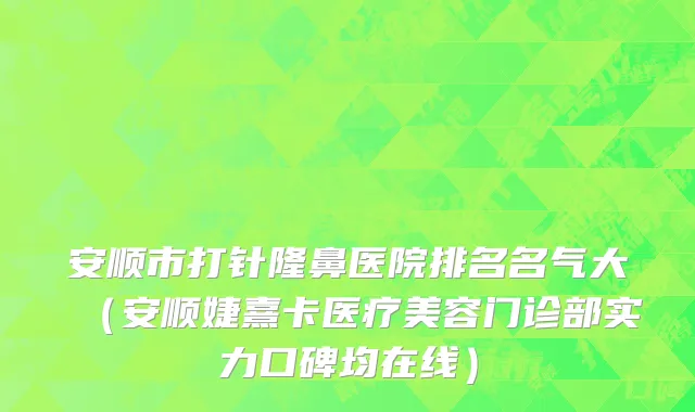 安顺市打针隆鼻医院排名名气大（安顺婕熹卡医疗美容门诊部实力口碑均在线）