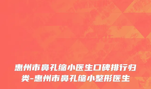 惠州市鼻孔缩小医生口碑排行归类-惠州市鼻孔缩小整形医生