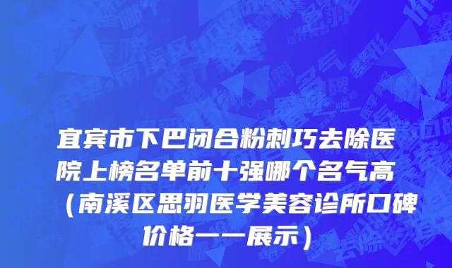 宜宾市下巴闭合粉刺巧去除医院上榜名单前十强哪个名气高（南溪区思羽医学美容诊所口碑价格一一展示）