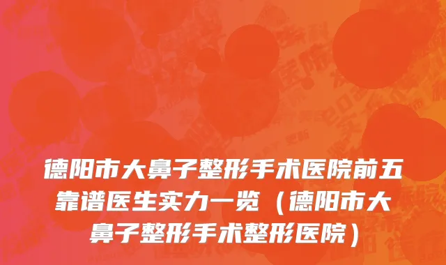 德阳市大鼻子整形手术医院前五靠谱医生实力一览（德阳市大鼻子整形手术整形医院）