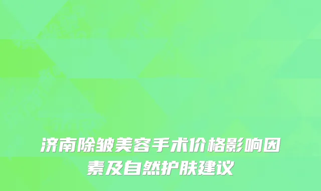 济南除皱美容手术价格影响因素及自然护肤建议