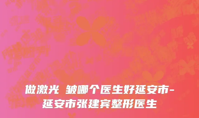做激光袪皱哪个医生好延安市-延安市张建宾整形医生