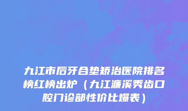 九江市后牙合垫矫治医院排名榜红榜出炉（九江濂溪秀齿口腔门诊部性价比爆表）