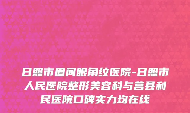 日照市眉间眼角纹医院-日照市人民医院整形美容科与莒县利民医院口碑实力均在线