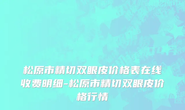 松原市精切双眼皮价格表在线收费明细-松原市精切双眼皮价格行情