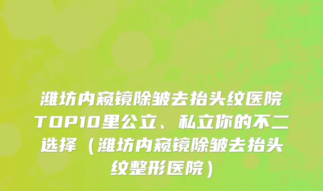 潍坊内窥镜除皱去抬头纹医院TOP10里公立、私立你的不二选择(潍坊内窥镜除皱去抬头纹整形医院)