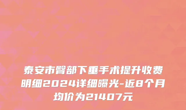 泰安市臀部下垂手术提升收费明细2024详细曝光-近8个月均价为21407元