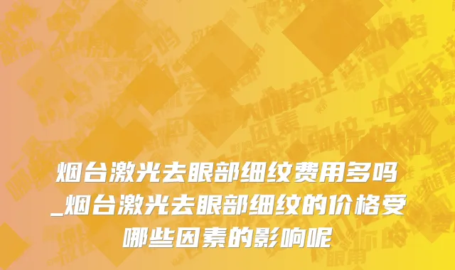 烟台激光去眼部细纹费用多吗_烟台激光去眼部细纹的价格受哪些因素的影响呢