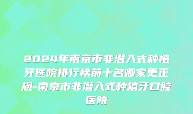 2024年南京市非潜入式种植牙医院排行榜前十名哪家更正规-南京市非潜入式种植牙口腔医院