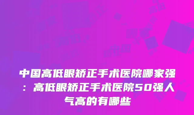 中国高低眼矫正手术医院哪家强：高低眼矫正手术医院50强人气高的有哪些