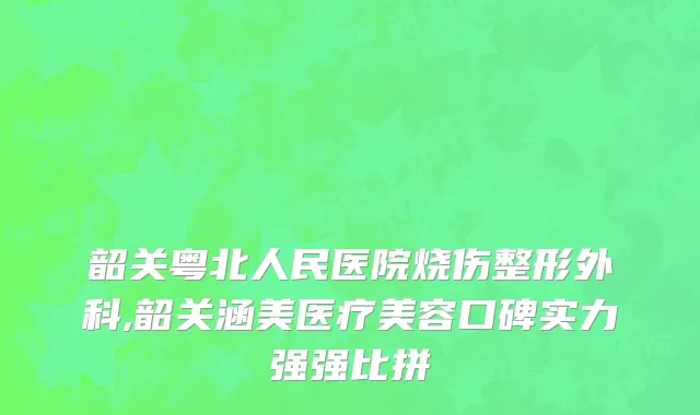 韶关粤北人民医院烧伤整形外科,韶关涵美医疗美容口碑实力强强比拼