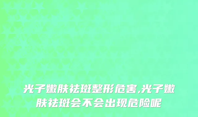 光子嫩肤祛斑整形危害,光子嫩肤祛斑会不会出现危险呢