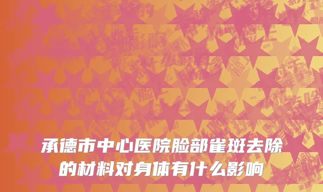 承德市中心医院脸部雀斑去除的材料对身体有什么影响