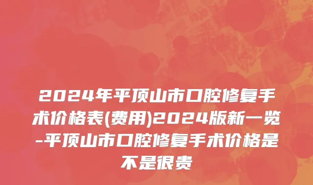 2024年平顶山市口腔修复手术价格表(费用)2024版新一览-平顶山市口腔修复手术价格是不是很贵