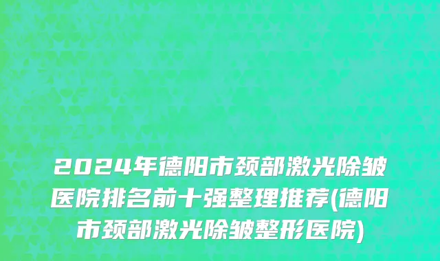 2024年德阳市颈部激光除皱医院排名前十强整理推荐(德阳市颈部激光除皱整形医院)