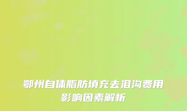 鄂州自体脂肪填充去泪沟费用影响因素解析
