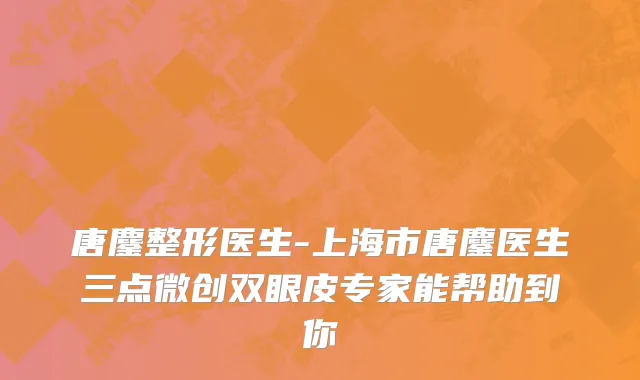 唐鏖整形医生-上海市唐鏖医生三点微创双眼皮专家能帮助到你