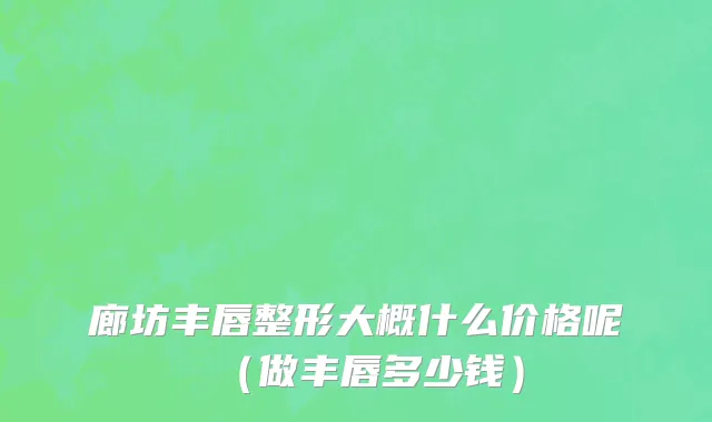 廊坊丰唇整形大概什么价格呢（做丰唇多少钱）