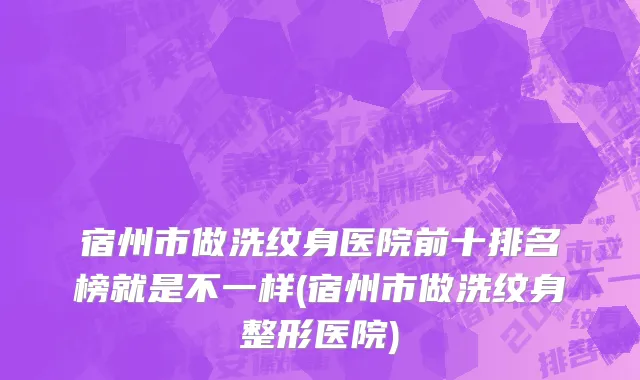 宿州市做洗纹身医院前十排名榜就是不一样(宿州市做洗纹身整形医院)