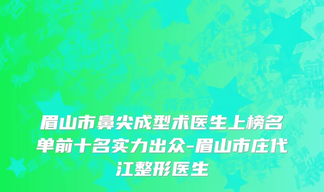 眉山市鼻尖成型术医生上榜名单前十名实力出众-眉山市庄代江整形医生