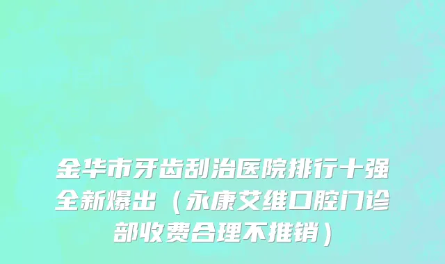 金华市牙齿刮治医院排行十强全新爆出（永康艾维口腔门诊部收费合理不推销）