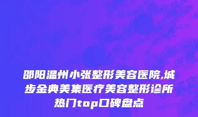 邵阳温州小张整形美容医院,城步金典美集医疗美容整形诊所热门top口碑盘点