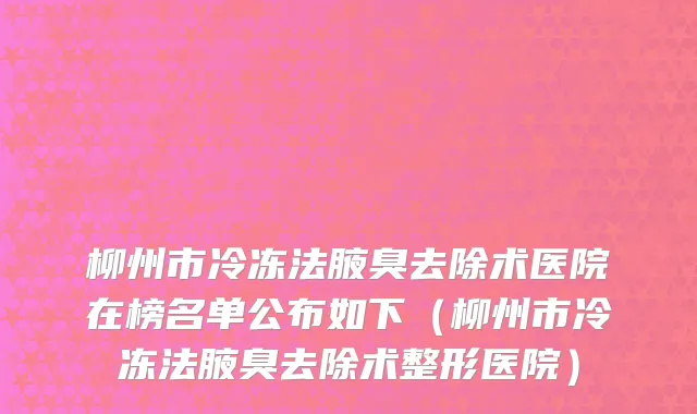 柳州市冷冻法腋臭去除术医院在榜名单公布如下（柳州市冷冻法腋臭去除术整形医院）