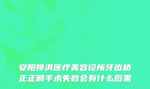 安阳婷淇医疗美容诊所牙齿矫正正畸手术失败会有什么后果