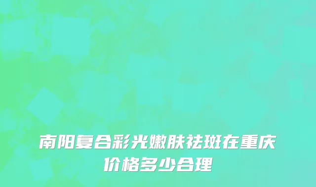 南阳复合彩光嫩肤祛斑在重庆价格多少合理