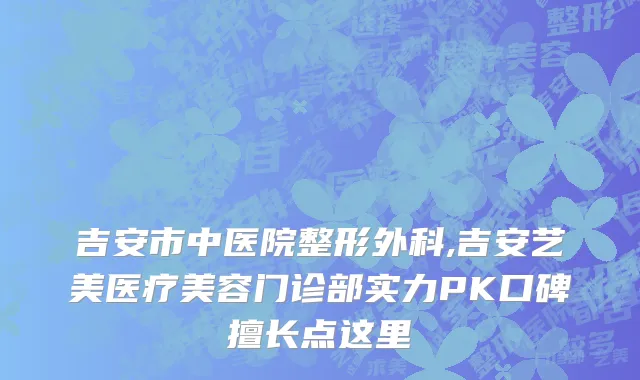 吉安市中医院整形外科,吉安艺美医疗美容门诊部实力PK口碑擅长点这里