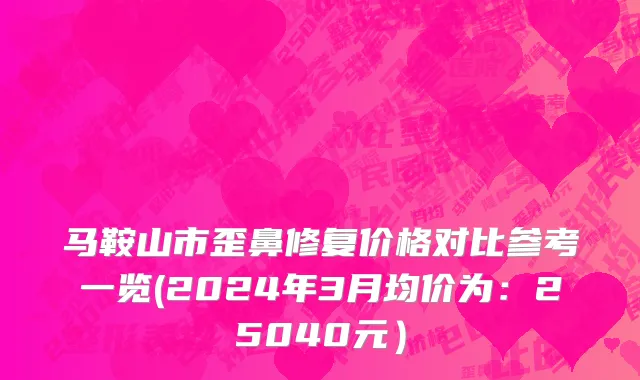 马鞍山市歪鼻修复价格对比参考一览(2024年3月均价为：25040元）