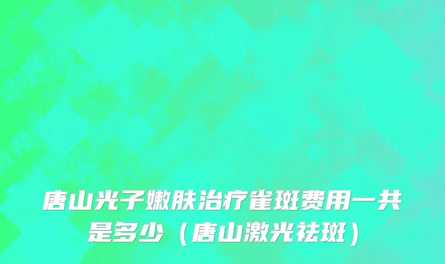 唐山光子嫩肤治疗雀斑费用一共是多少（唐山激光祛斑）