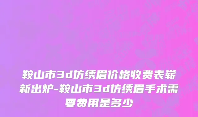 鞍山市3d仿绣眉价格收费表崭新出炉-鞍山市3d仿绣眉手术需要费用是多少