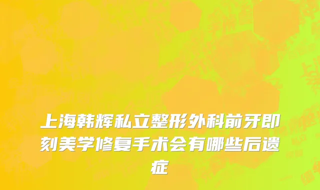 上海韩辉私立整形外科前牙即刻美学修复手术会有哪些后遗症