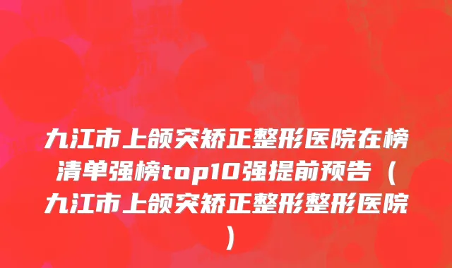 九江市上颌突矫正整形医院在榜清单强榜top10强提前预告（九江市上颌突矫正整形整形医院）