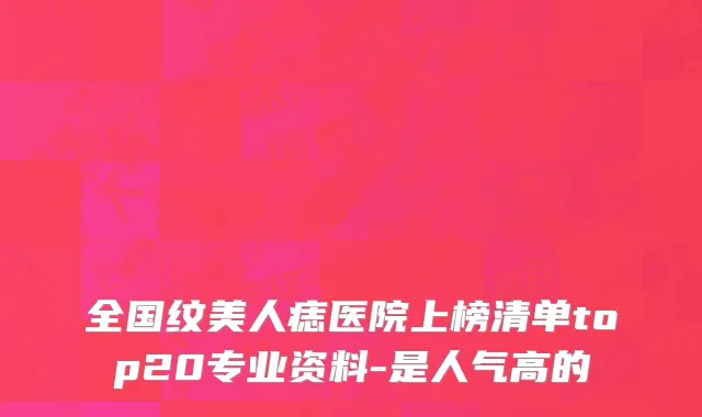 全国纹美人痣医院上榜清单top20专业资料-是人气高的