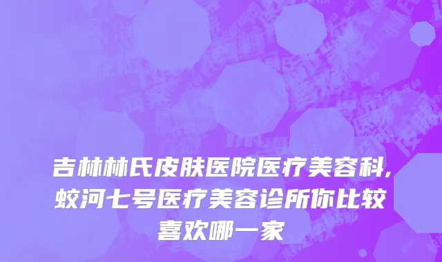 吉林林氏皮肤医院医疗美容科,蛟河七号医疗美容诊所你比较喜欢哪一家